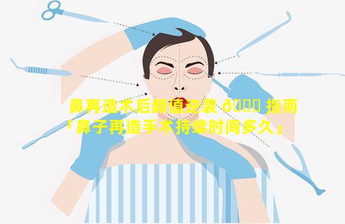 鼻再造术后颜值逆袭 🐛 指南「鼻子再造手术持续时间多久」